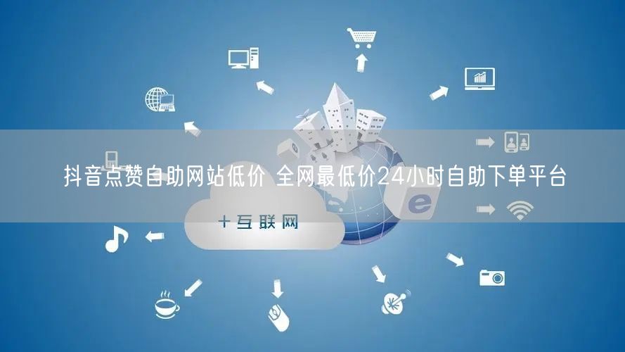 抖音点赞自助网站低价 全网最低价24小时自助下单平台