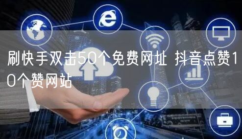 刷快手双击50个免费网址 抖音点赞10个赞网站