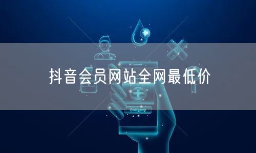 抖音会员网站全网最低价
