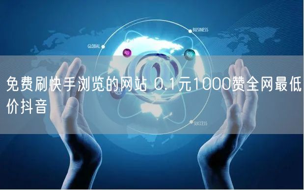 免费刷快手浏览的网站 0.1元1000赞全网最低价抖音