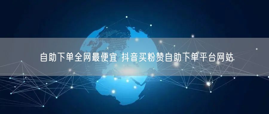 自助下单全网最便宜 抖音买粉赞自助下单平台网站