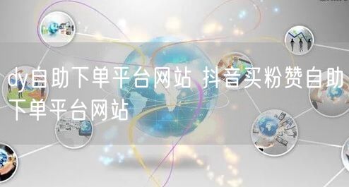 dy自助下单平台网站 抖音买粉赞自助下单平台网站