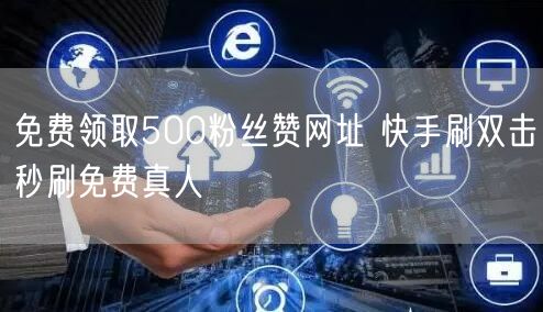 免费领取500粉丝赞网址 快手刷双击秒刷免费真人