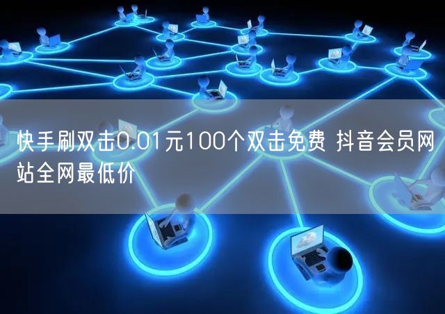 快手刷双击0.01元100个双击免费 抖音会员网站全网最低价