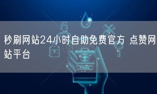 秒刷网站24小时自助免费官方 点赞网站平台