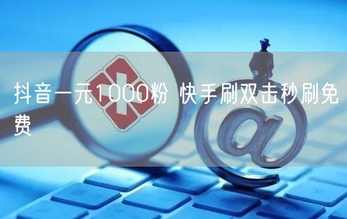 抖音一元1000粉 快手刷双击秒刷免费