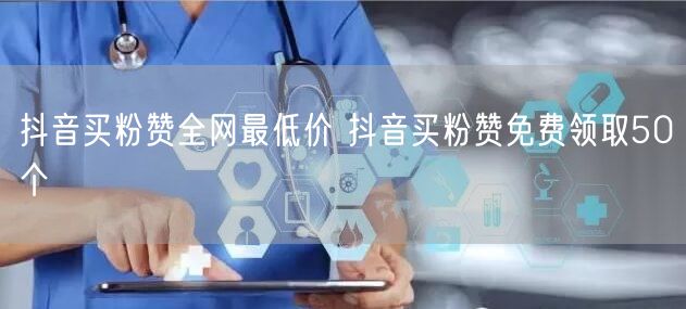 抖音买粉赞全网最低价 抖音买粉赞免费领取50个