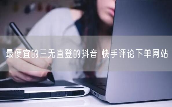 最便宜的三无直登的抖音 快手评论下单网站