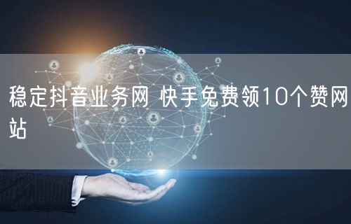 稳定抖音业务网 快手免费领10个赞网站