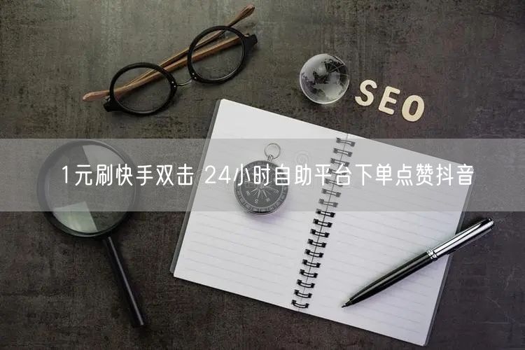 1元刷快手双击 24小时自助平台下单点赞抖音