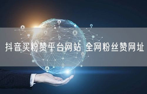 抖音买粉赞平台网站 全网粉丝赞网址