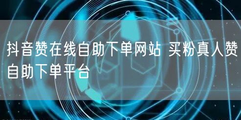 抖音赞在线自助下单网站 买粉真人赞自助下单平台