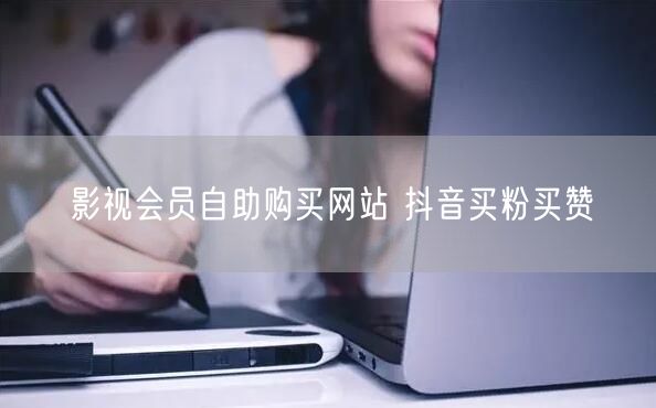 影视会员自助购买网站 抖音买粉买赞