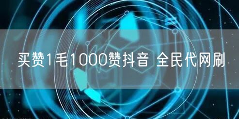 买赞1毛1000赞抖音 全民代网刷