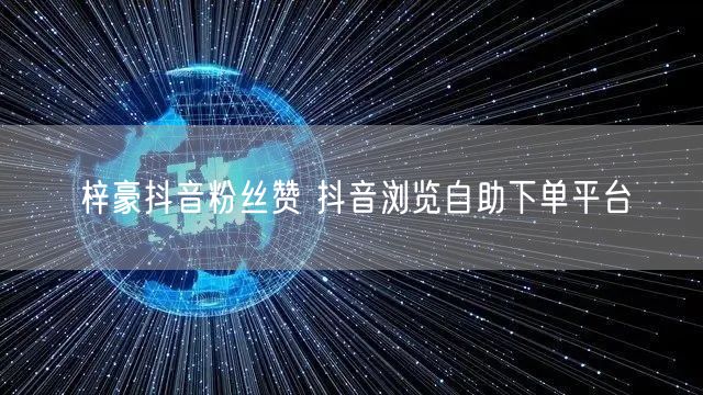 梓豪抖音粉丝赞 抖音浏览自助下单平台