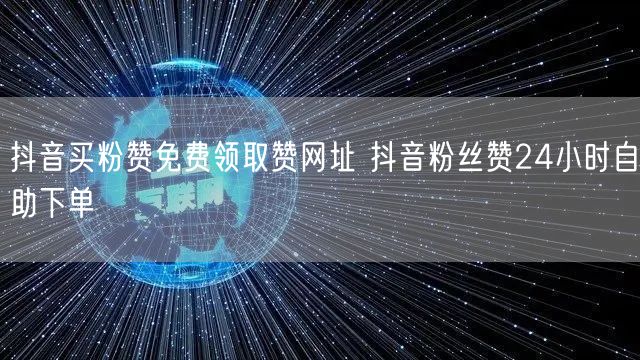 抖音买粉赞免费领取赞网址 抖音粉丝赞24小时自助下单