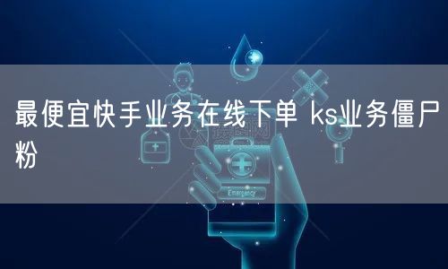 最便宜快手业务在线下单 ks业务僵尸粉