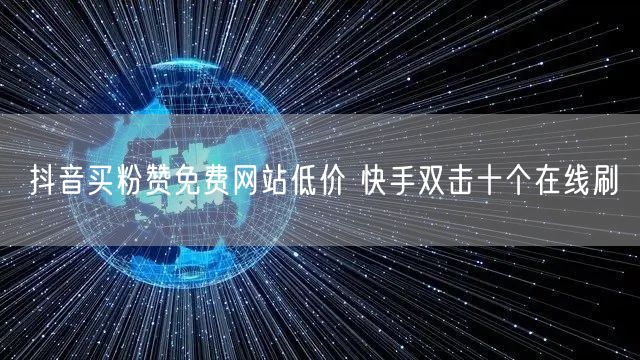 抖音买粉赞免费网站低价 快手双击十个在线刷