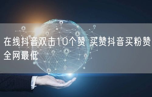 在线抖音双击10个赞 买赞抖音买粉赞全网最低