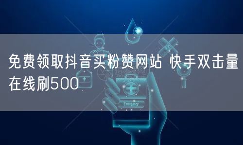 免费领取抖音买粉赞网站 快手双击量在线刷500