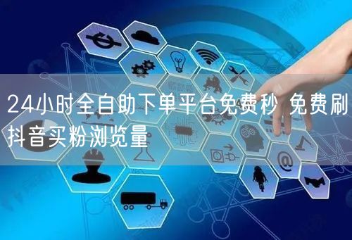 24小时全自助下单平台免费秒 免费刷抖音买粉浏览量