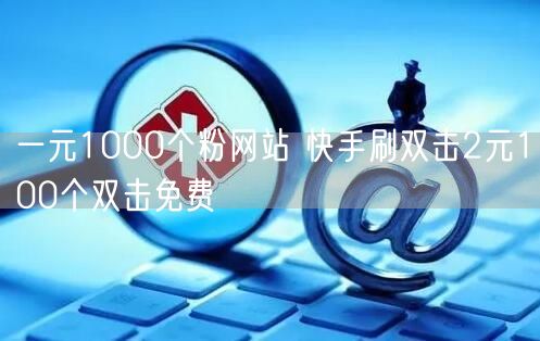 一元1000个粉网站 快手刷双击2元100个双击免费