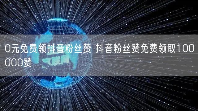 0元免费领抖音粉丝赞 抖音粉丝赞免费领取100000赞