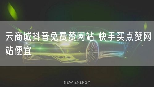 云商城抖音免费赞网站 快手买点赞网站便宜