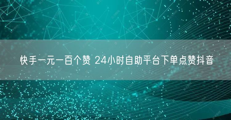 快手一元一百个赞 24小时自助平台下单点赞抖音