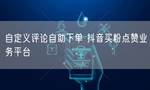 自定义评论自助下单 抖音买粉点赞业务平台