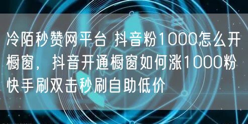 冷陌秒赞网平台 抖音粉1000怎么开橱窗，抖音开通橱窗如何涨1000粉 快手刷双击秒刷自助低价