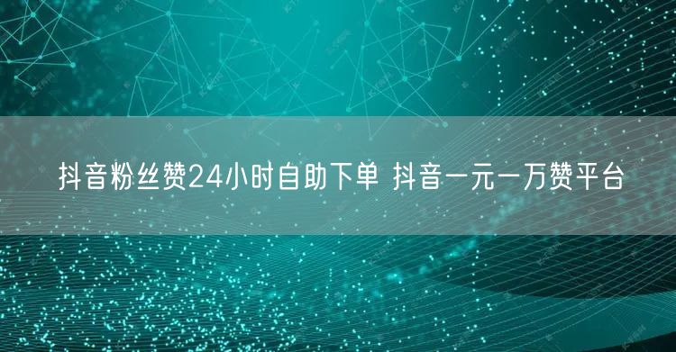 抖音粉丝赞24小时自助下单 抖音一元一万赞平台