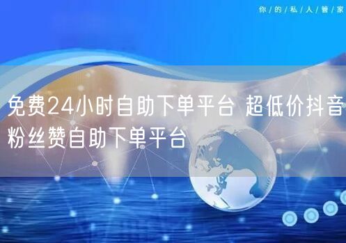 免费24小时自助下单平台 超低价抖音粉丝赞自助下单平台