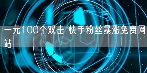 一元100个双击 快手粉丝暴涨免费网站