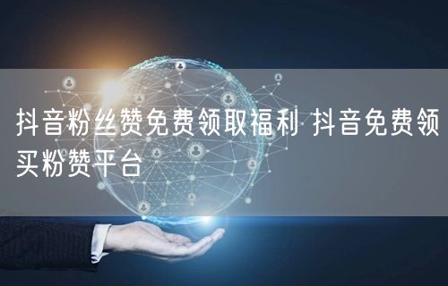 抖音粉丝赞免费领取福利 抖音免费领买粉赞平台