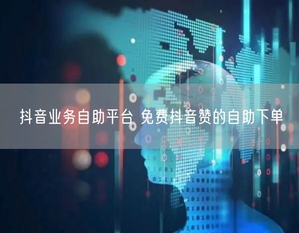 抖音业务自助平台 免费抖音赞的自助下单