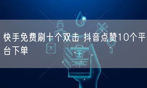 快手免费刷十个双击 抖音点赞10个平台下单