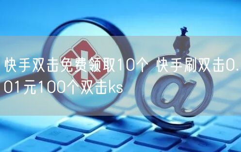 快手双击免费领取10个 快手刷双击0.01元100个双击ks