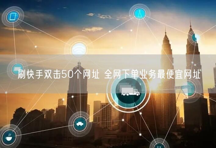 刷快手双击50个网址 全网下单业务最便宜网址