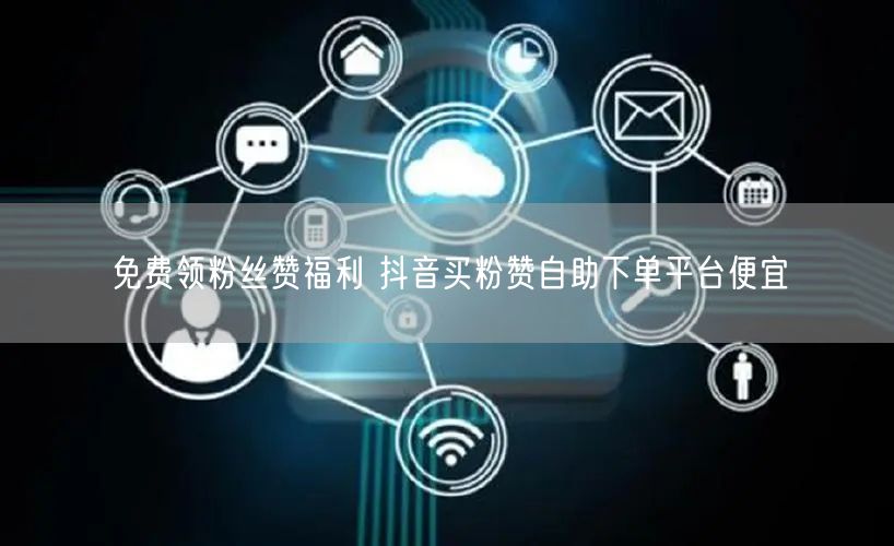 免费领粉丝赞福利 抖音买粉赞自助下单平台便宜