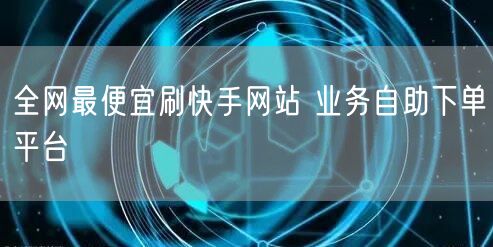 全网最便宜刷快手网站 业务自助下单平台