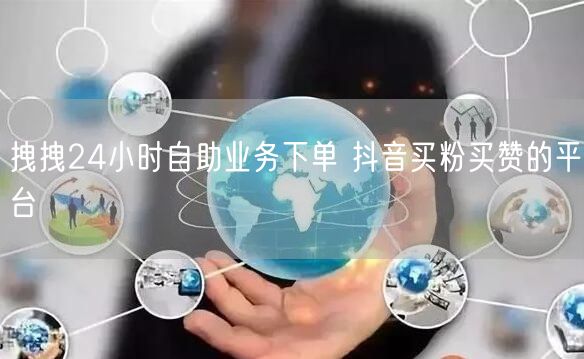 拽拽24小时自助业务下单 抖音买粉买赞的平台