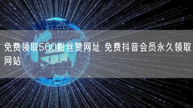 免费领取500粉丝赞网址 免费抖音会员永久领取网站