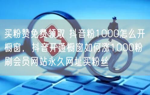 买粉赞免费领取 抖音粉1000怎么开橱窗，抖音开通橱窗如何涨1000粉 刷会员网站永久网址买粉丝