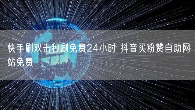 快手刷双击秒刷免费24小时 抖音买粉赞自助网站免费