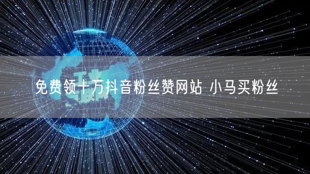 免费领十万抖音粉丝赞网站 小马买粉丝