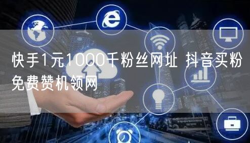 快手1元1000千粉丝网址 抖音买粉免费赞机领网