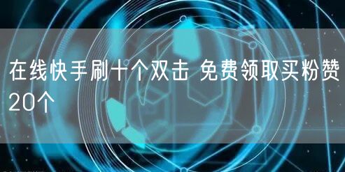 在线快手刷十个双击 免费领取买粉赞20个