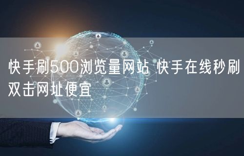 快手刷500浏览量网站 快手在线秒刷双击网址便宜