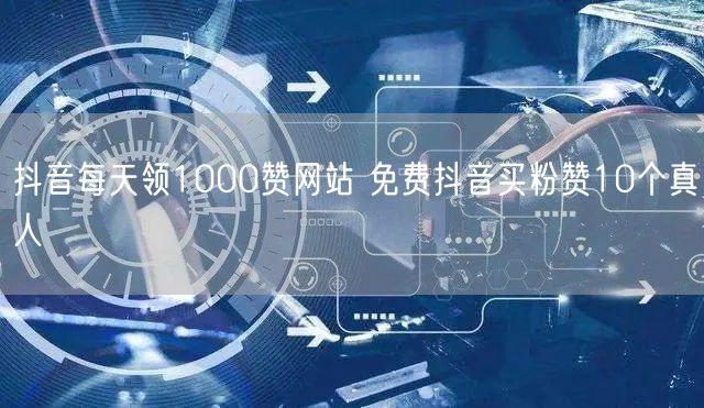 抖音每天领1000赞网站 免费抖音买粉赞10个真人